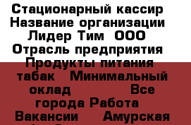 Стационарный кассир › Название организации ­ Лидер Тим, ООО › Отрасль предприятия ­ Продукты питания, табак › Минимальный оклад ­ 23 600 - Все города Работа » Вакансии   . Амурская обл.,Завитинский р-н